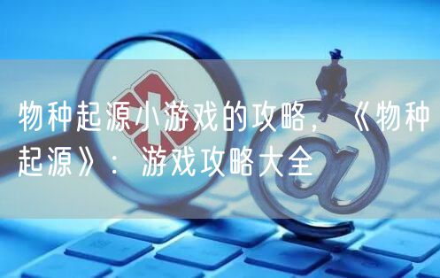 物种起源小游戏的攻略，《物种起源》：游戏攻略大全
