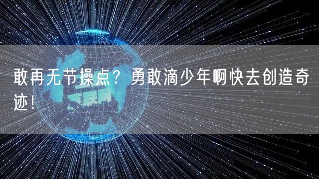 敢再无节操点？勇敢滴少年啊快去创造奇迹！