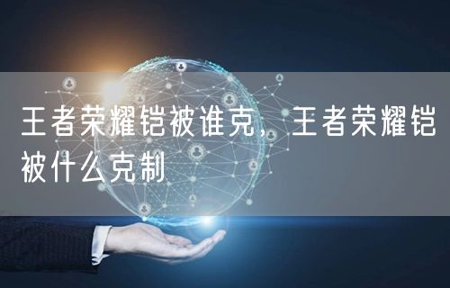 王者荣耀铠被谁克，王者荣耀铠被什么克制