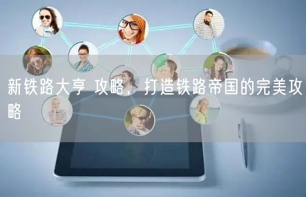 新铁路大亨 攻略，打造铁路帝国的完美攻略