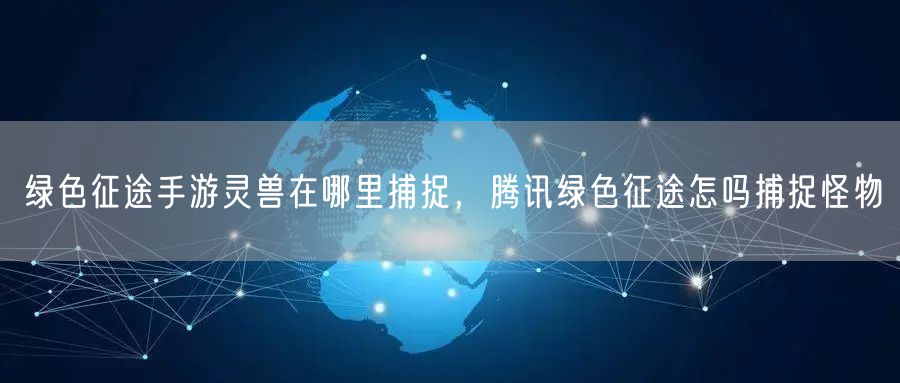 绿色征途手游灵兽在哪里捕捉，腾讯绿色征途怎吗捕捉怪物