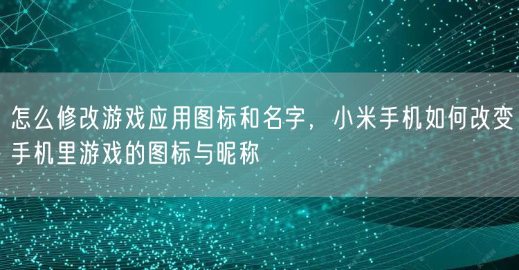 怎么修改游戏应用图标和名字，小米手机如何改变手机里游戏的图标与昵称