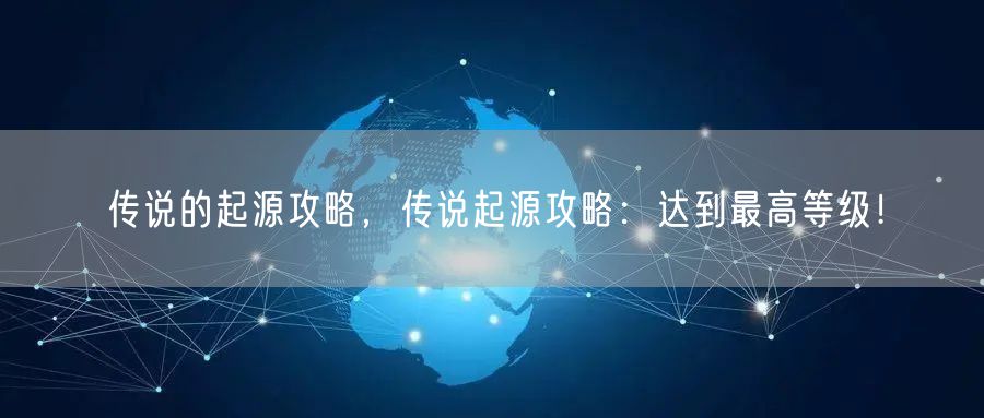 传说的起源攻略，传说起源攻略：达到最高等级！