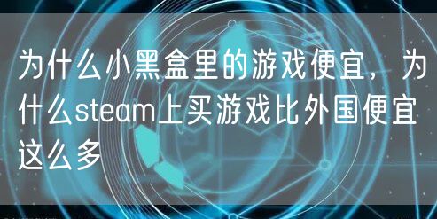 为什么小黑盒里的游戏便宜，为什么steam上买游戏比外国便宜这么多