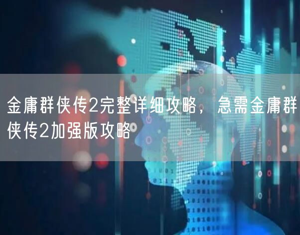 金庸群侠传2完整详细攻略，急需金庸群侠传2加强版攻略