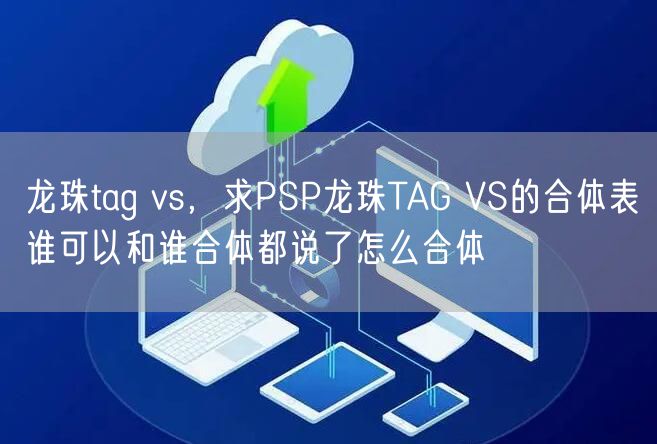 龙珠tag vs，求PSP龙珠TAG VS的合体表谁可以和谁合体都说了怎么合体