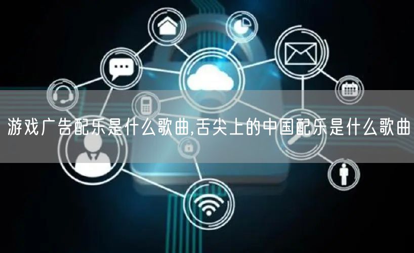 游戏广告配乐是什么歌曲,舌尖上的中国配乐是什么歌曲