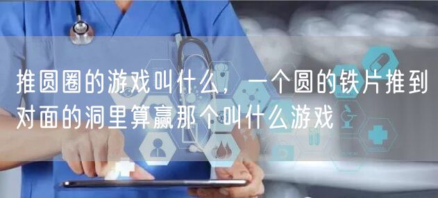 推圆圈的游戏叫什么，一个圆的铁片推到对面的洞里算赢那个叫什么游戏