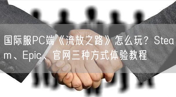 国际服PC端《流放之路》怎么玩？Steam、Epic、官网三种方式体验教程