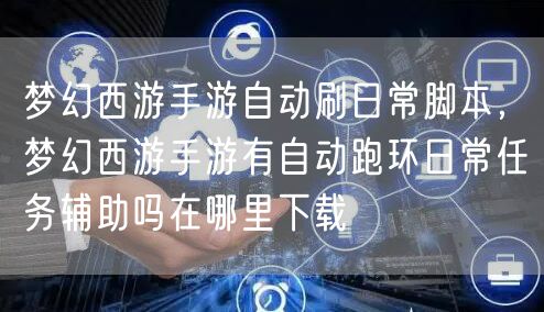 梦幻西游手游自动刷日常脚本，梦幻西游手游有自动跑环日常任务辅助吗在哪里下载
