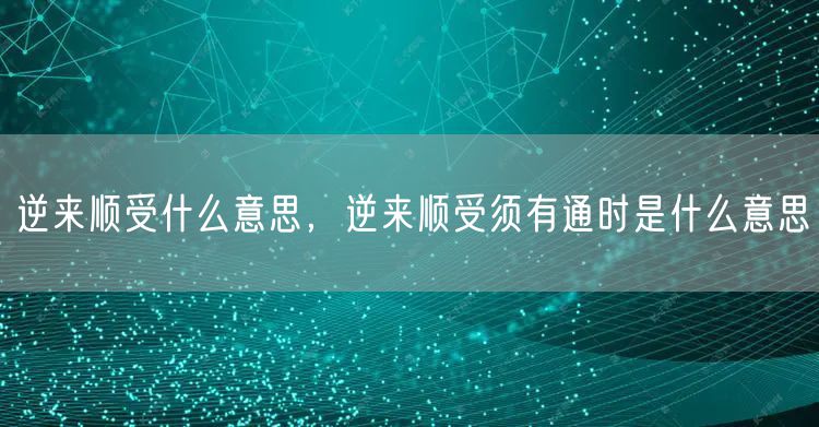 逆来顺受什么意思，逆来顺受须有通时是什么意思