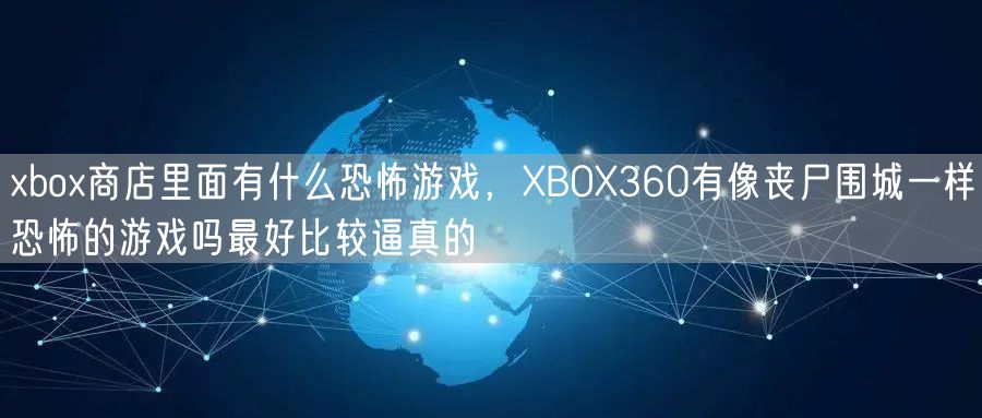 xbox商店里面有什么恐怖游戏，XBOX360有像丧尸围城一样恐怖的游戏吗最好比较逼真的
