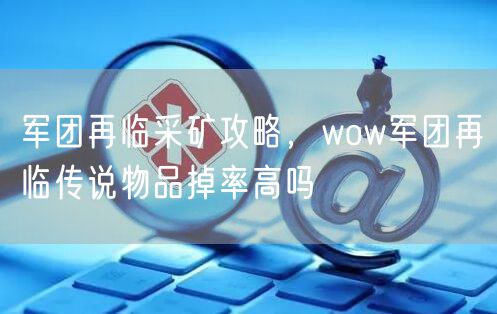军团再临采矿攻略，wow军团再临传说物品掉率高吗