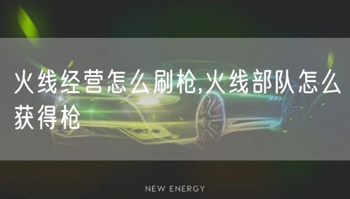 火线经营怎么刷枪,火线部队怎么获得枪