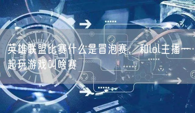 英雄联盟比赛什么是冒泡赛，和lol主播一起玩游戏叫啥赛