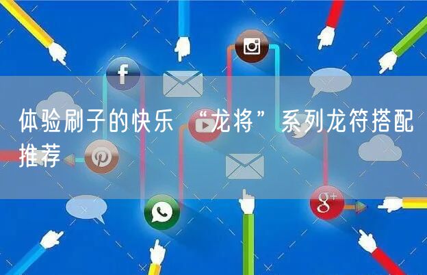 体验刷子的快乐 “龙将”系列龙符搭配推荐