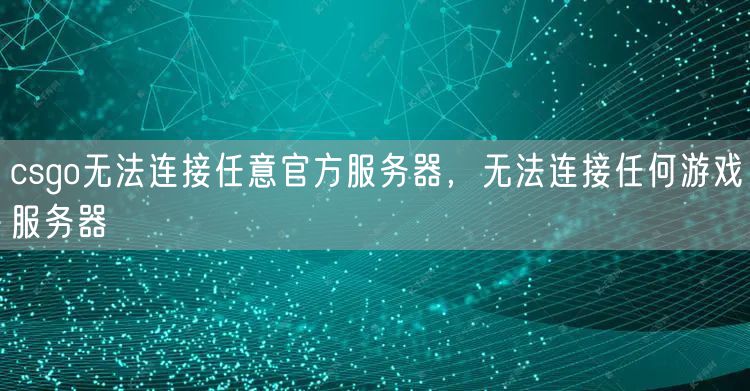 csgo无法连接任意官方服务器，无法连接任何游戏服务器