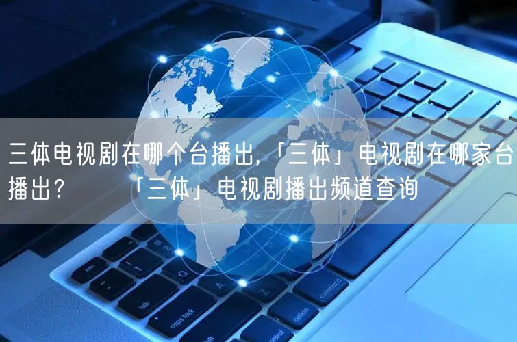 三体电视剧在哪个台播出,「三体」电视剧在哪家台播出？ → 「三体」电视剧播出频道查询