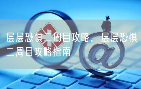 层层恐惧二周目攻略，层层恐惧二周目攻略指南