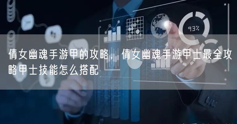 倩女幽魂手游甲的攻略，倩女幽魂手游甲士最全攻略甲士技能怎么搭配
