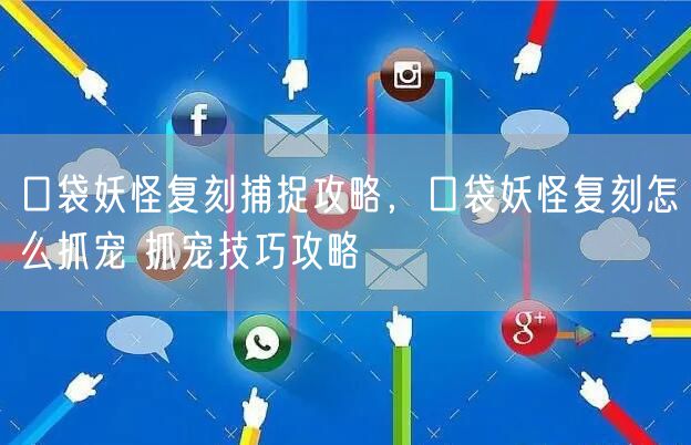 口袋妖怪复刻捕捉攻略，口袋妖怪复刻怎么抓宠 抓宠技巧攻略