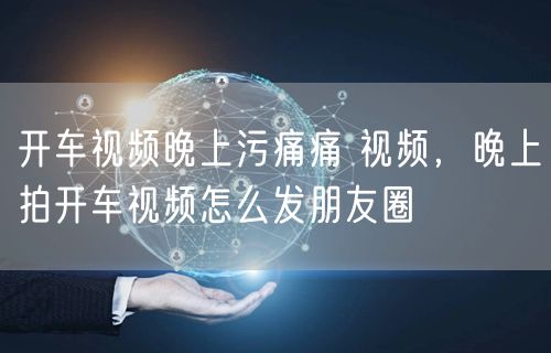 开车视频晚上污痛痛 视频，晚上拍开车视频怎么发朋友圈
