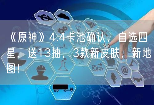 《原神》4.4卡池确认，自选四星，送13抽，3款新皮肤，新地图！