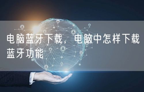 电脑蓝牙下载，电脑中怎样下载蓝牙功能