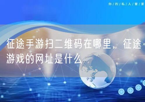 征途手游扫二维码在哪里，征途游戏的网址是什么