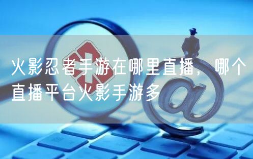 火影忍者手游在哪里直播，哪个直播平台火影手游多