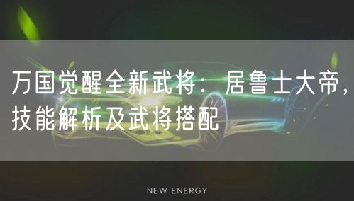 万国觉醒全新武将：居鲁士大帝，技能解析及武将搭配