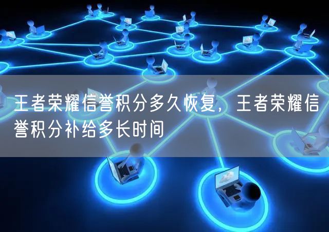 王者荣耀信誉积分多久恢复，王者荣耀信誉积分补给多长时间