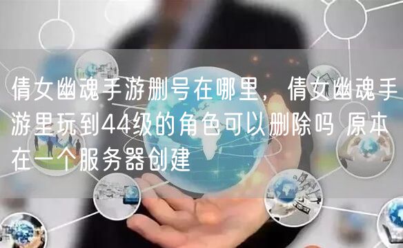 倩女幽魂手游删号在哪里，倩女幽魂手游里玩到44级的角色可以删除吗 原本在一个服务器创建