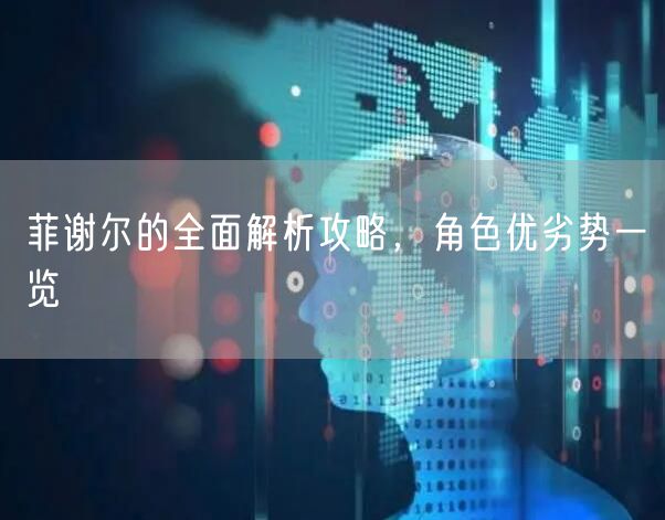 菲谢尔的全面解析攻略，角色优劣势一览