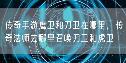 传奇手游鹰卫和刀卫在哪里，传奇法师去哪里召唤刀卫和虎卫