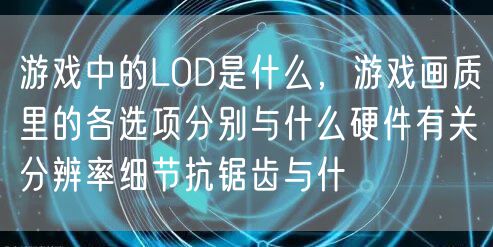 游戏中的LOD是什么，游戏画质里的各选项分别与什么硬件有关分辨率细节抗锯齿与什