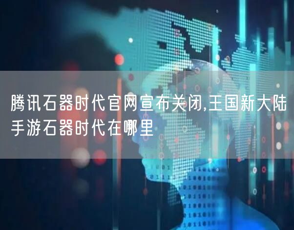 腾讯石器时代官网宣布关闭,王国新大陆手游石器时代在哪里