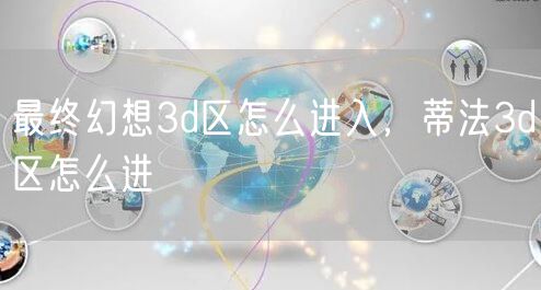 最终幻想3d区怎么进入，蒂法3d区怎么进