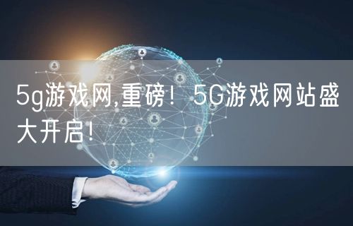 5g游戏网,重磅！5G游戏网站盛大开启！