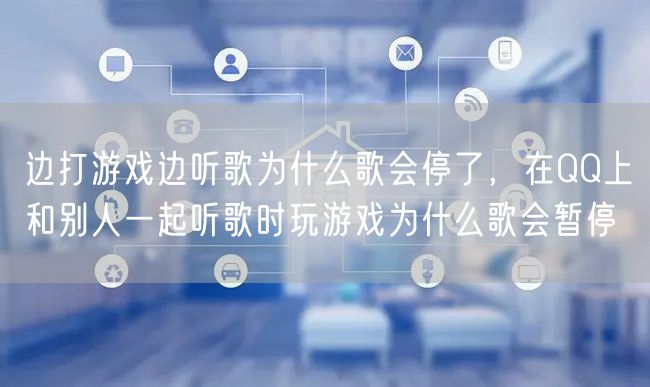 边打游戏边听歌为什么歌会停了，在QQ上和别人一起听歌时玩游戏为什么歌会暂停