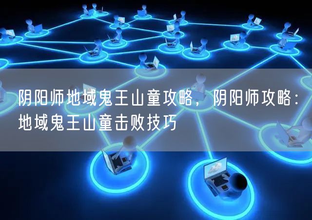 阴阳师地域鬼王山童攻略，阴阳师攻略：地域鬼王山童击败技巧