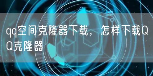 qq空间克隆器下载，怎样下载QQ克隆器