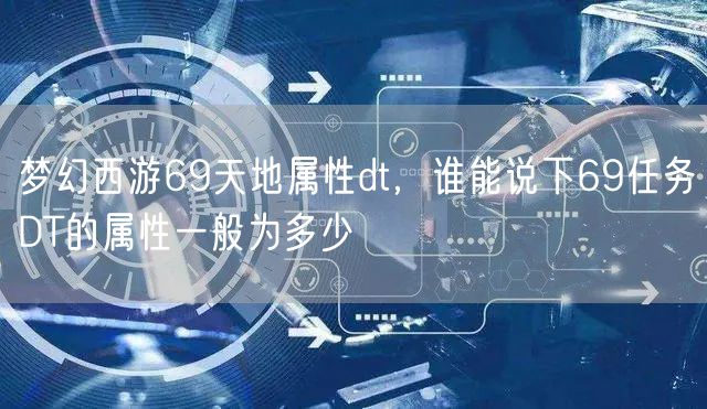 梦幻西游69天地属性dt，谁能说下69任务DT的属性一般为多少