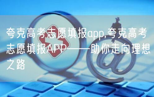 夸克高考志愿填报app,夸克高考志愿填报APP——助你走向理想之路