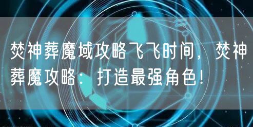 焚神葬魔域攻略飞飞时间，焚神葬魔攻略：打造最强角色！