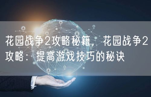 花园战争2攻略秘籍，花园战争2攻略：提高游戏技巧的秘诀