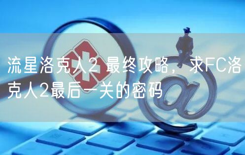 流星洛克人2 最终攻略，求FC洛克人2最后一关的密码