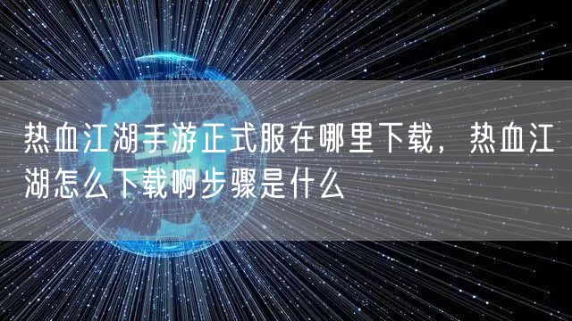 热血江湖手游正式服在哪里下载，热血江湖怎么下载啊步骤是什么