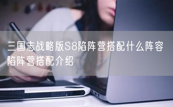 三国志战略版S8陷阵营搭配什么阵容 陷阵营搭配介绍
