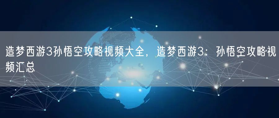 造梦西游3孙悟空攻略视频大全，造梦西游3：孙悟空攻略视频汇总